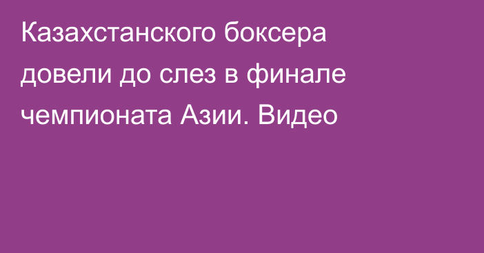 Казахстанского боксера довели до слез в финале чемпионата Азии. Видео