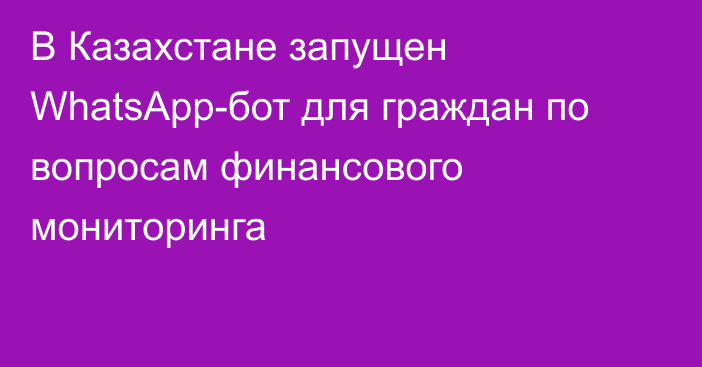 В Казахстане запущен WhatsApp-бот для граждан по вопросам финансового мониторинга