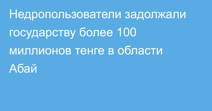 Недропользователи задолжали государству более 100 миллионов тенге в области Абай