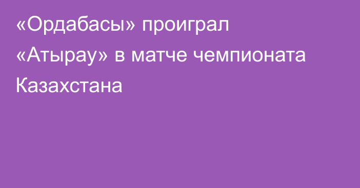 «Ордабасы» проиграл «Атырау» в матче чемпионата Казахстана