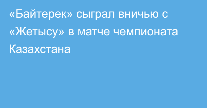 «Байтерек» сыграл вничью с «Жетысу» в матче чемпионата Казахстана