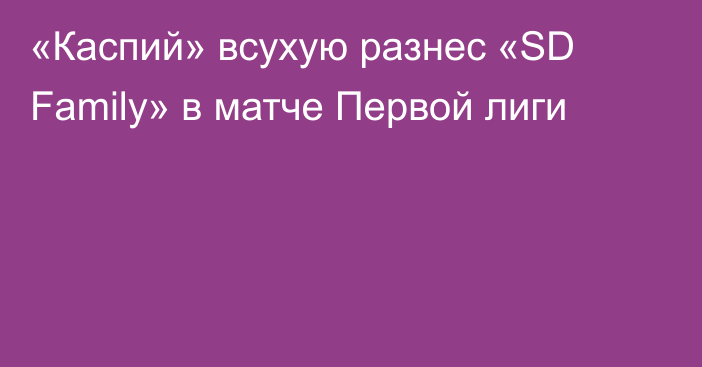 «Каспий» всухую разнес «SD Family» в матче Первой лиги