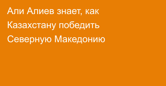 Али Алиев знает, как Казахстану победить Северную Македонию