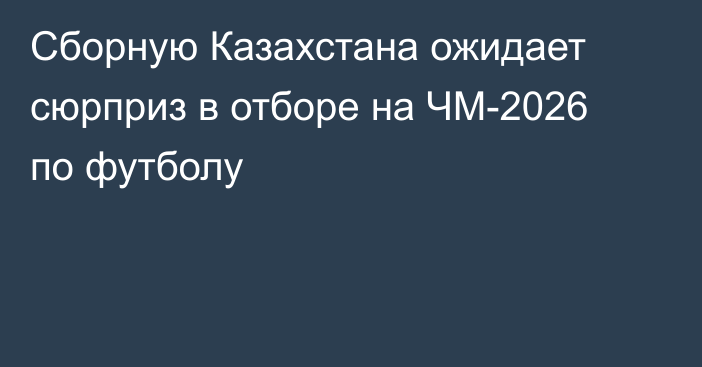 Сборную Казахстана ожидает сюрприз в отборе на ЧМ-2026 по футболу