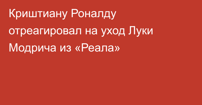 Криштиану Роналду отреагировал на уход Луки Модрича из «Реала»