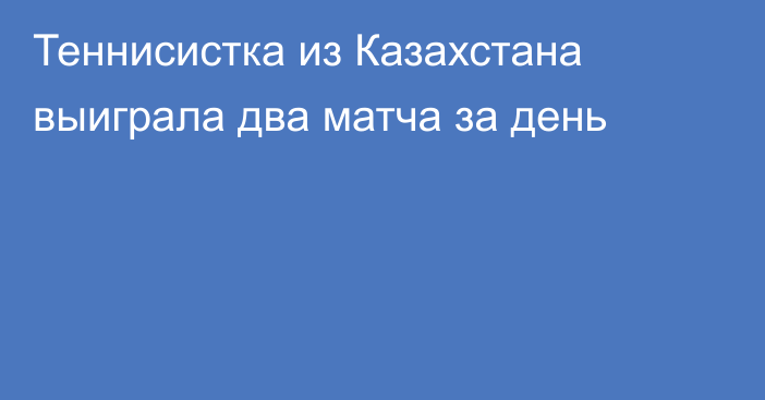 Теннисистка из Казахстана выиграла два матча за день