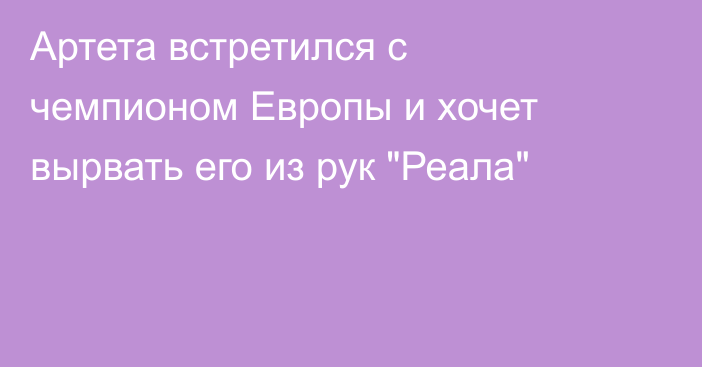 Артета встретился с чемпионом Европы и хочет вырвать его из рук 