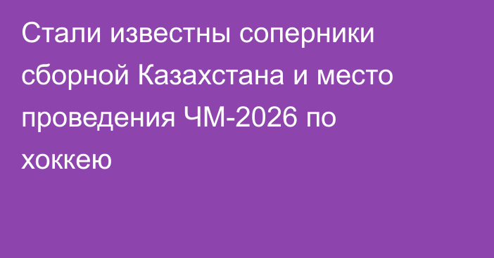 Стали известны соперники сборной Казахстана и место проведения ЧМ-2026 по хоккею