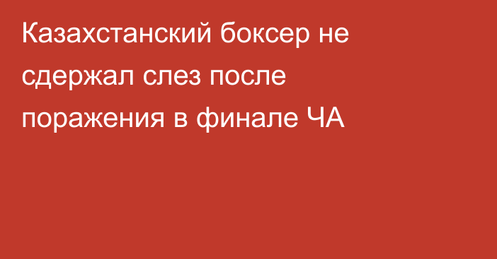 Казахстанский боксер не сдержал слез после поражения в финале ЧА