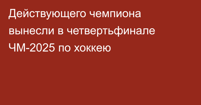 Действующего чемпиона вынесли в четвертьфинале ЧМ-2025 по хоккею