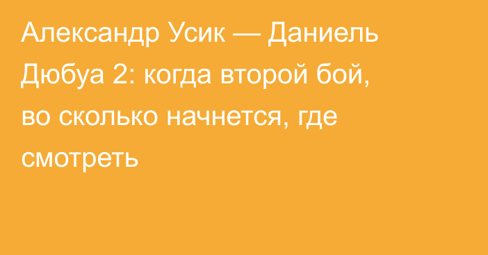 Александр Усик — Даниель Дюбуа 2: когда второй бой, во сколько начнется, где смотреть