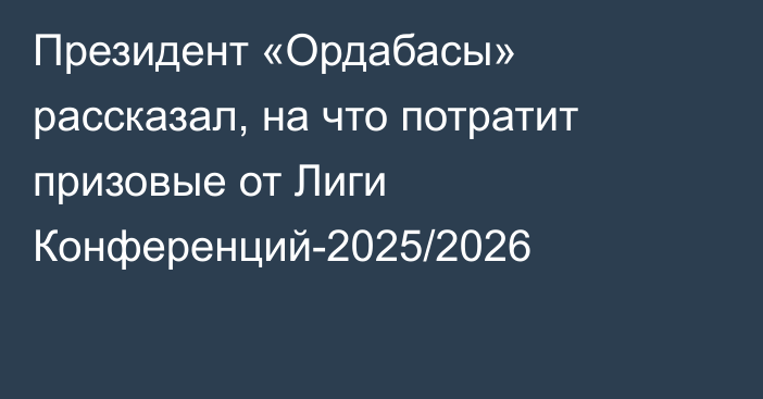 Президент «Ордабасы» рассказал, на что потратит призовые от Лиги Конференций-2025/2026