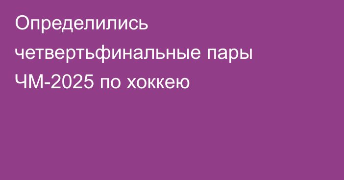 Определились четвертьфинальные пары ЧМ-2025 по хоккею