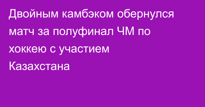 Двойным камбэком обернулся матч за полуфинал ЧМ по хоккею с участием Казахстана