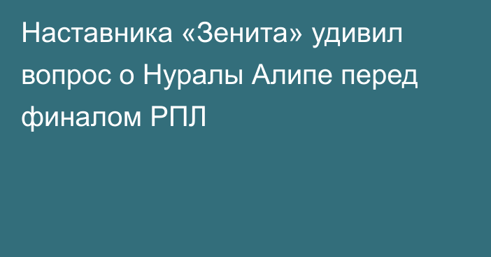 Наставника «Зенита» удивил вопрос о Нуралы Алипе перед финалом РПЛ