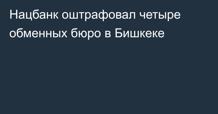 Нацбанк оштрафовал четыре обменных бюро в Бишкеке