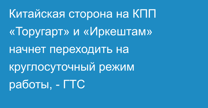 Китайская сторона на КПП «Торугарт» и «Иркештам» начнет переходить на круглосуточный режим работы, - ГТС