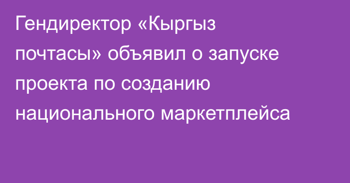 Гендиректор «Кыргыз почтасы» объявил о запуске проекта по созданию национального маркетплейса