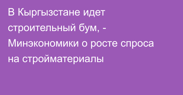 В Кыргызстане идет строительный бум, - Минэкономики о росте спроса на стройматериалы