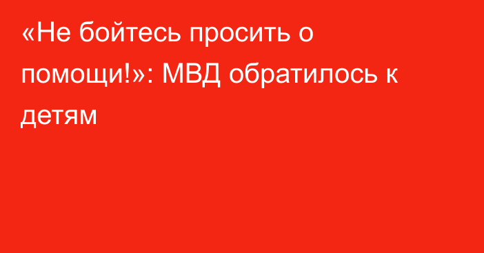 «Не бойтесь просить о помощи!»: МВД обратилось к детям