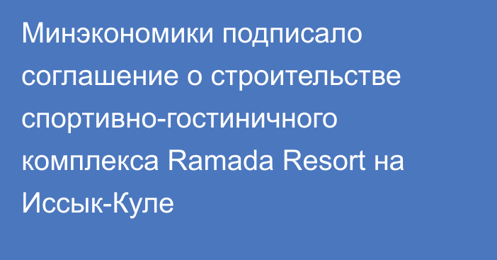 Минэкономики подписало соглашение о строительстве спортивно-гостиничного комплекса Ramada Resort на Иссык-Куле