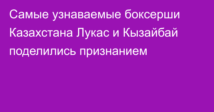 Самые узнаваемые боксерши Казахстана Лукас и Кызайбай поделились признанием