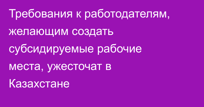 Требования к работодателям, желающим создать субсидируемые рабочие места, ужесточат в Казахстане