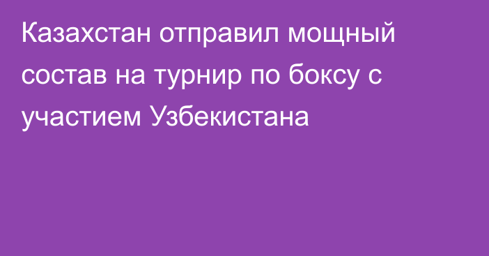 Казахстан отправил мощный состав на турнир по боксу с участием Узбекистана