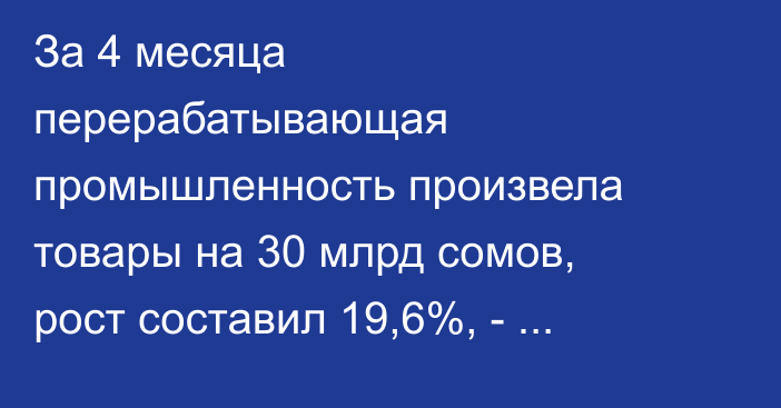 За 4 месяца перерабатывающая промышленность произвела товары на 30 млрд сомов, рост составил 19,6%, - Минсельхоз
