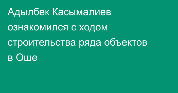 Адылбек Касымалиев ознакомился с ходом строительства ряда объектов в Оше