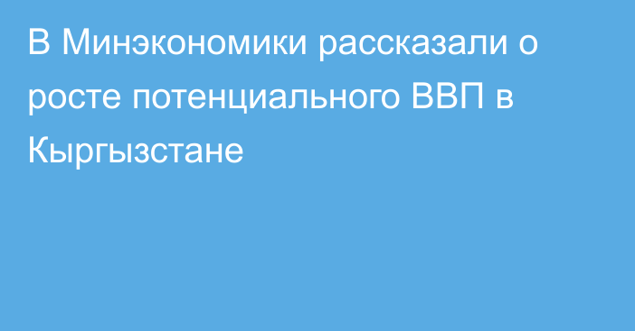 В Минэкономики рассказали о росте потенциального ВВП в Кыргызстане