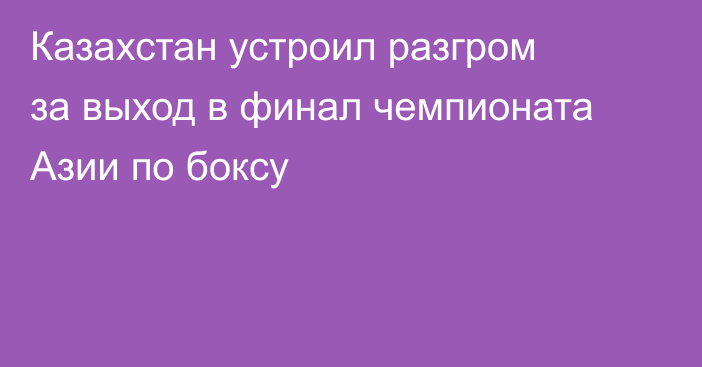 Казахстан устроил разгром за выход в финал чемпионата Азии по боксу