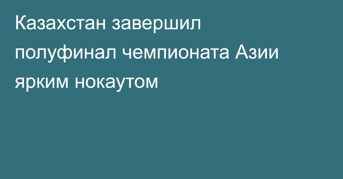 Казахстан завершил полуфинал чемпионата Азии ярким нокаутом