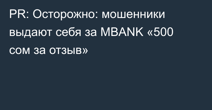 PR: Осторожно: мошенники выдают себя за MBANK «500 сом за отзыв»