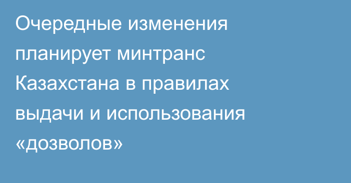 Очередные изменения планирует минтранс Казахстана в правилах выдачи и использования «дозволов»