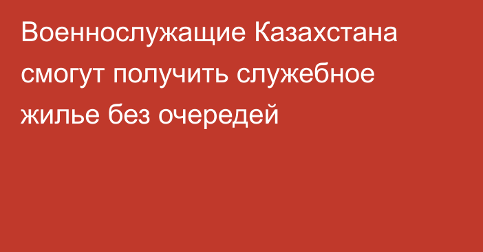 Военнослужащие Казахстана смогут получить служебное жилье без очередей