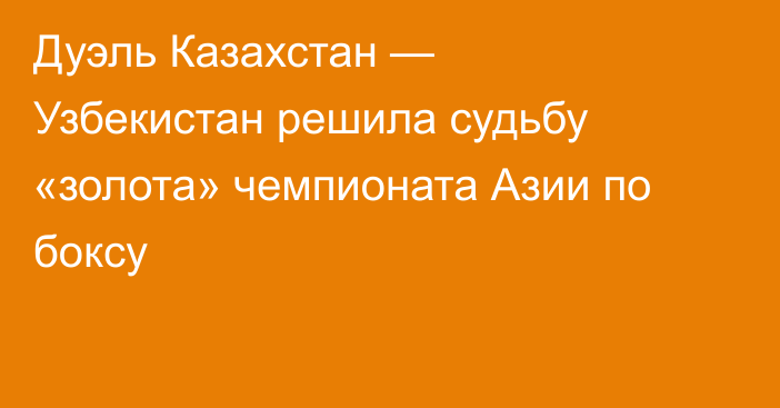 Дуэль Казахстан — Узбекистан решила судьбу «золота» чемпионата Азии по боксу