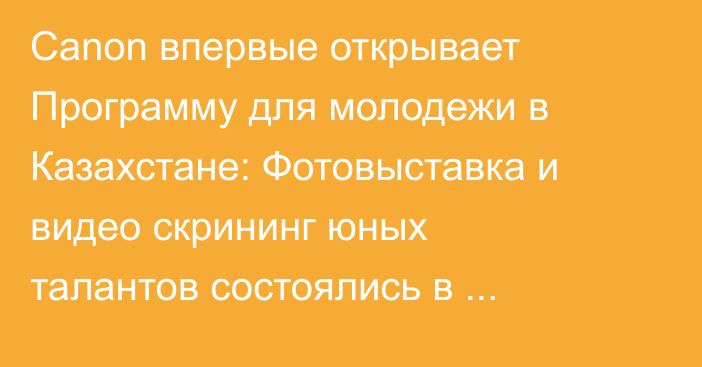 Canon впервые открывает Программу для молодежи в Казахстане: Фотовыставка и видео скрининг юных талантов состоялись в Алматы