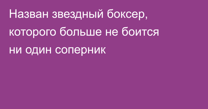 Назван звездный боксер, которого больше не боится ни один соперник