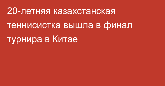 20-летняя казахстанская теннисистка вышла в финал турнира в Китае