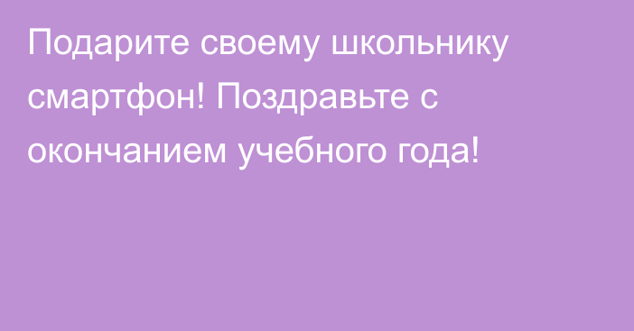 Подарите своему школьнику смартфон! Поздравьте с окончанием учебного года!