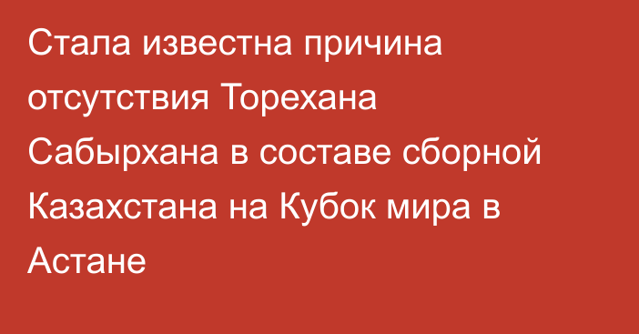 Стала известна причина отсутствия Торехана Сабырхана в составе сборной Казахстана на Кубок мира в Астане