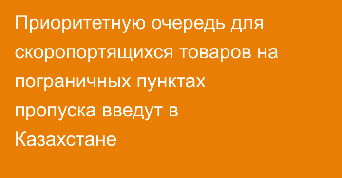 Приоритетную очередь для скоропортящихся товаров на пограничных пунктах пропуска введут в Казахстане