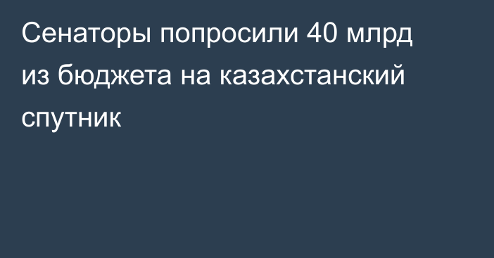 Сенаторы попросили 40 млрд из бюджета на казахстанский спутник