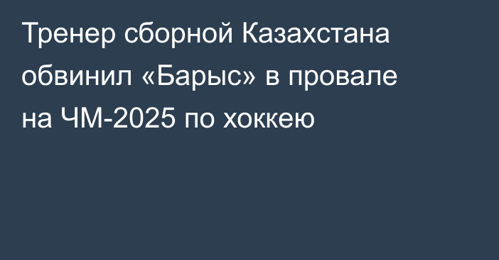 Тренер сборной Казахстана обвинил «Барыс» в провале на ЧМ-2025 по хоккею