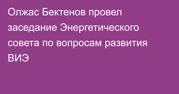 Олжас Бектенов провел заседание Энергетического совета по вопросам развития ВИЭ