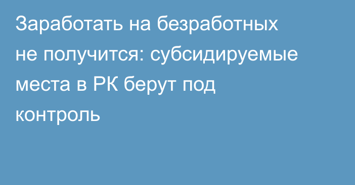 Заработать на безработных не получится: субсидируемые места в РК берут под контроль
