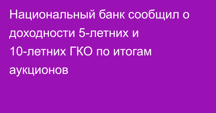 Национальный банк сообщил о доходности 5-летних и 10-летних ГКО по итогам аукционов