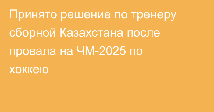 Принято решение по тренеру сборной Казахстана после провала на ЧМ-2025 по хоккею