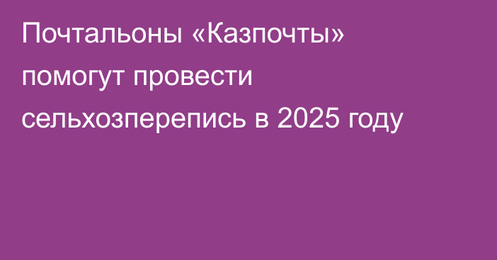 Почтальоны «Казпочты» помогут провести сельхозперепись в 2025 году